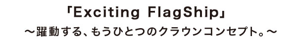 「Exciting FlagShip」 ～躍動する、もうひとつのクラウンコンセプト。～