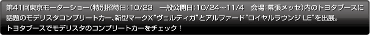 第41回東京モーターショー（特別招待日:10/23　一般公開:10/24～11/4　会場：幕張メッセ）内のトヨタブースに話題のモデリスタコンセプトカー、新型マークX”ヴェルティガ”とアルファード”ロイヤルラウンジLE”を出展。トヨタブースでモデリスタのコンセプトカーをチェック！