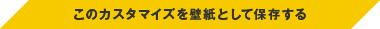 このカスタマイズを壁紙として保存する