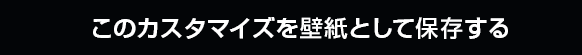 このカスタマイズを壁紙として保存する