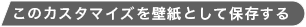 このカスタマイズを壁紙として保存する