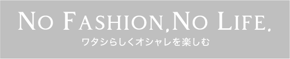 NO FASHION,NO LIFE. ワタシらしくオシャレを楽しむ